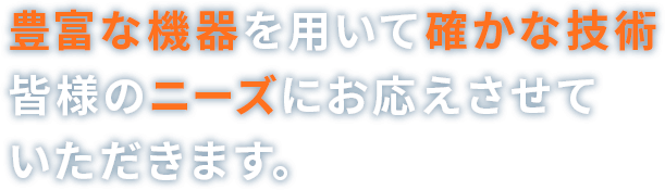 豊富な機器を用いて確かな技術 皆様のニーズにお応えさせていただきます。